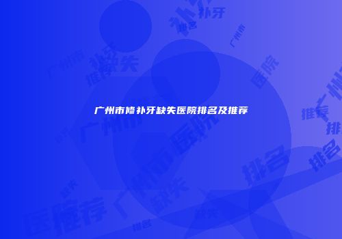 广州市修补牙缺失医院排名及推荐