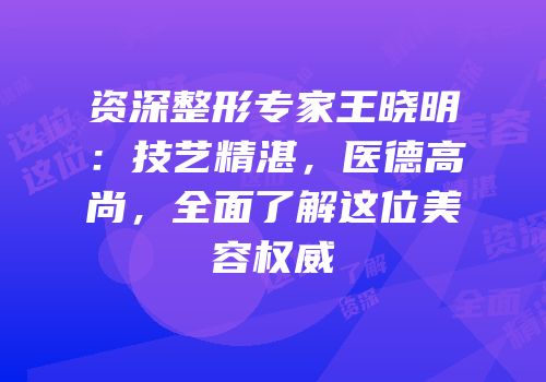 资深整形专家王晓明：技艺精湛，医德高尚，全面了解这位美容权威