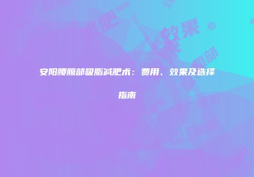 安阳腰腹部吸脂减肥术：费用、效果及选择指南