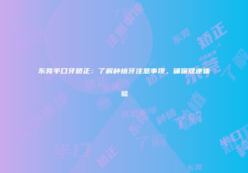 东莞半口牙矫正：了解种植牙注意事项，确保健康体验