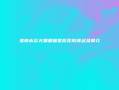 淮南市彩光黑眼圈整形医院排名及简介