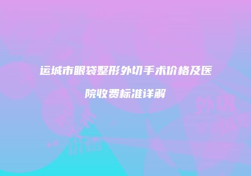 运城市眼袋整形外切手术价格及医院收费标准详解