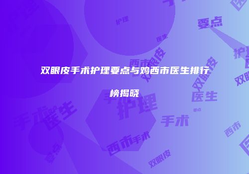 双眼皮手术护理要点与鸡西市医生排行榜揭晓