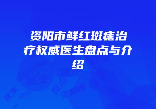 资阳市鲜红斑痣治疗权威医生盘点与介绍