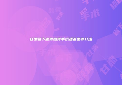 甘肃省下颌骨植骨手术知名医师介绍