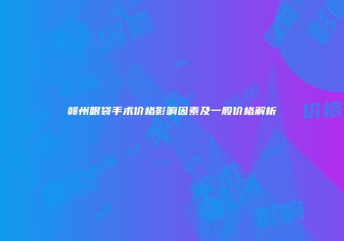 赣州眼袋手术价格影响因素及一般价格解析