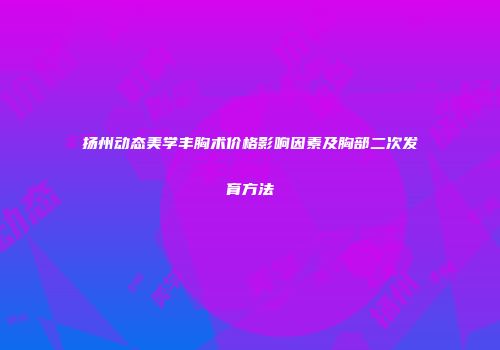 扬州动态美学丰胸术价格影响因素及胸部二次发育方法