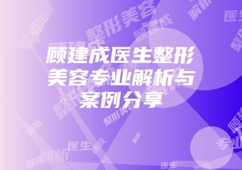 顾建成医生整形美容专业解析与案例分享