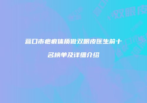 营口市疤痕体质做双眼皮医生前十名榜单及详细介绍