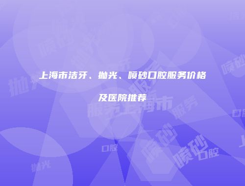 上海市洁牙、抛光、喷砂口腔服务价格及医院推荐