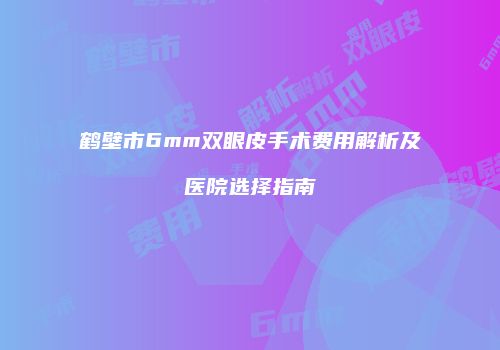 鹤壁市6mm双眼皮手术费用解析及医院选择指南