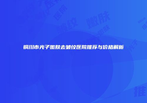 铜川市光子嫩肤去皱纹医院推荐与价格解析