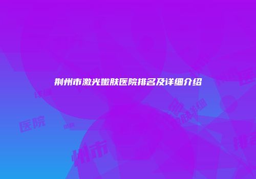 荆州市激光嫩肤医院排名及详细介绍