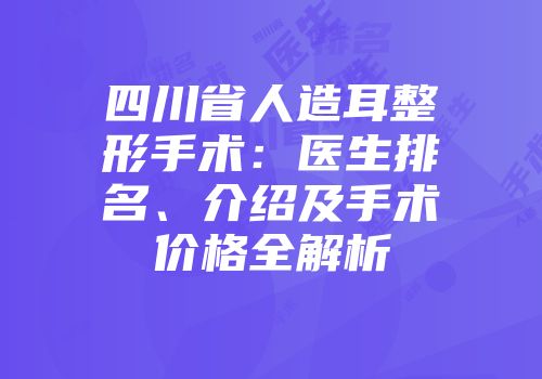 四川省人造耳整形手术：医生排名、介绍及手术价格全解析