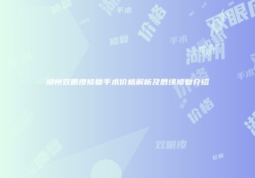 湖州双眼皮修复手术价格解析及唇缘修复介绍