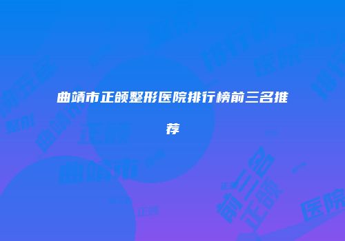 曲靖市正颌整形医院排行榜前三名推荐