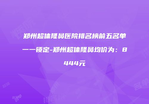 郑州超体隆鼻医院排名榜前五名单一一锁定-郑州超体隆鼻均价为：8444元