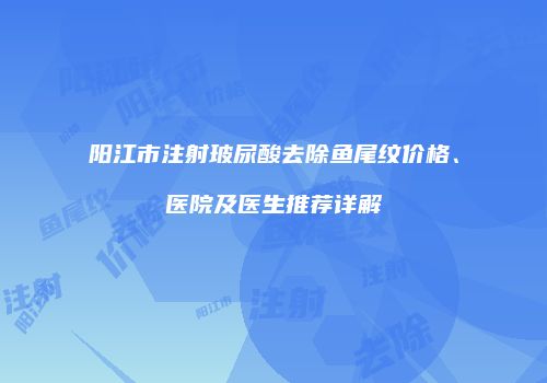 阳江市注射玻尿酸去除鱼尾纹价格、医院及医生推荐详解