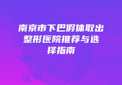 南京市下巴假体取出整形医院推荐与选择指南