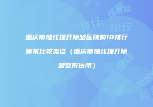 重庆市埋线提升除皱医院前10排行哪家比较靠谱（重庆市埋线提升除皱整形医院）