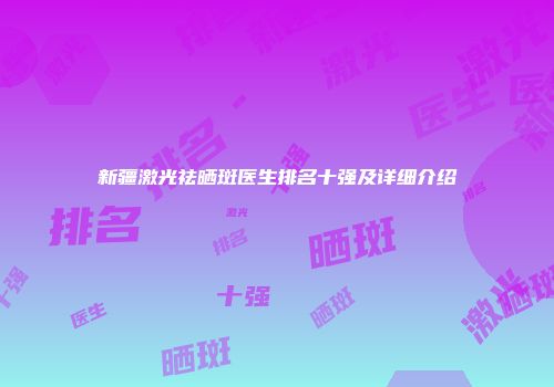 新疆激光祛晒斑医生排名十强及详细介绍