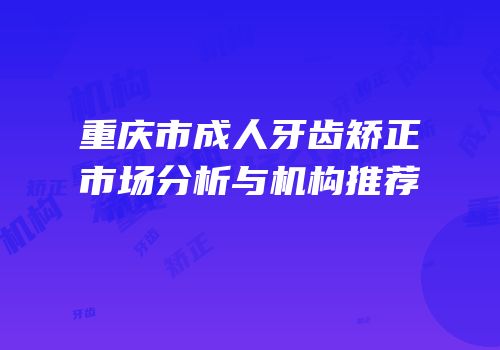 重庆市成人牙齿矫正市场分析与机构推荐