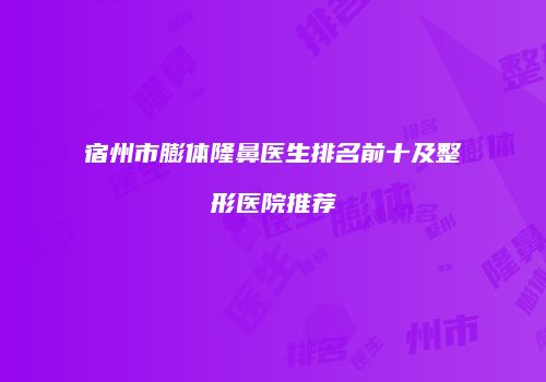 宿州市膨体隆鼻医生排名前十及整形医院推荐