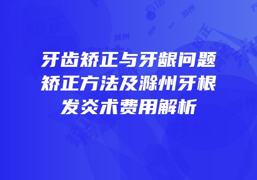 牙齿矫正与牙龈问题矫正方法及滁州牙根发炎术费用解析