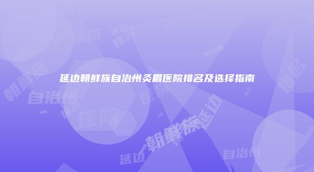 延边朝鲜族自治州灸眉医院排名及选择指南