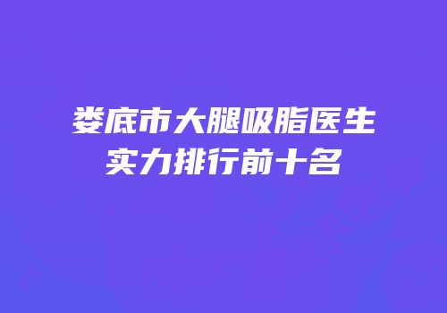 娄底市大腿吸脂医生实力排行前十名