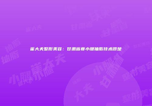 崔大夫整形美容：甘肃省瘦小腿抽脂技术翘楚