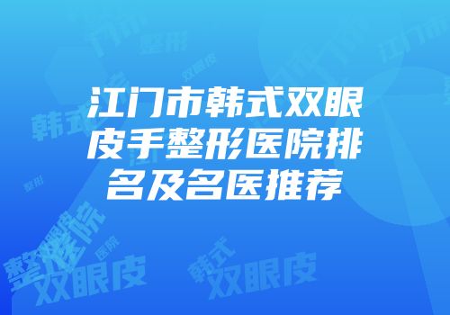 江门市韩式双眼皮手整形医院排名及名医推荐