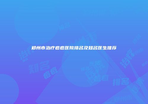 郑州市治疗痘痘医院排名及知名医生推荐
