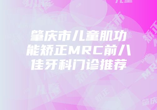 肇庆市儿童肌功能矫正MRC前八佳牙科门诊推荐