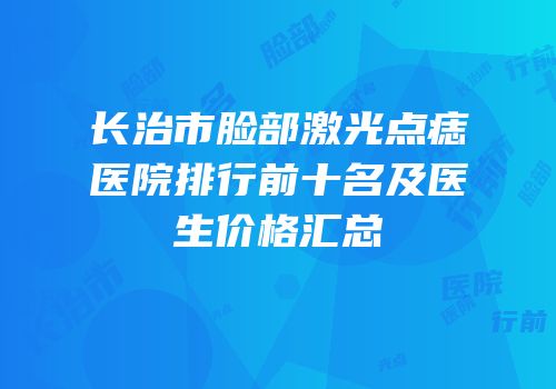 长治市脸部激光点痣医院排行前十名及医生价格汇总