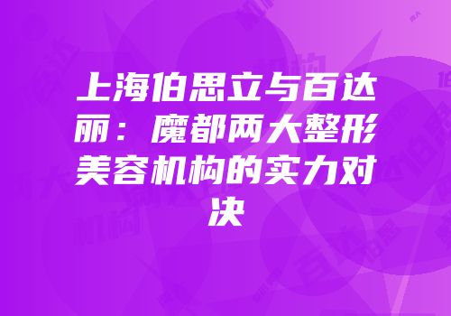 上海伯思立与百达丽：魔都两大整形美容机构的实力对决