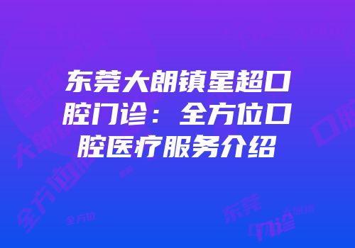 东莞大朗镇星超口腔门诊：全方位口腔医疗服务介绍