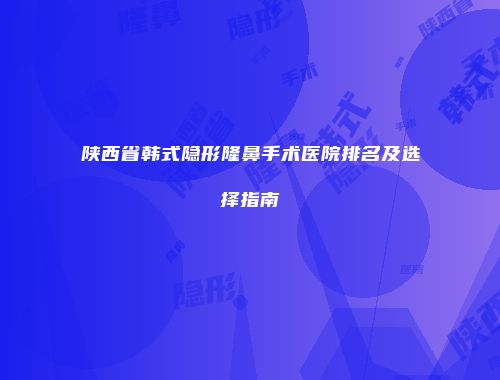 陕西省韩式隐形隆鼻手术医院排名及选择指南