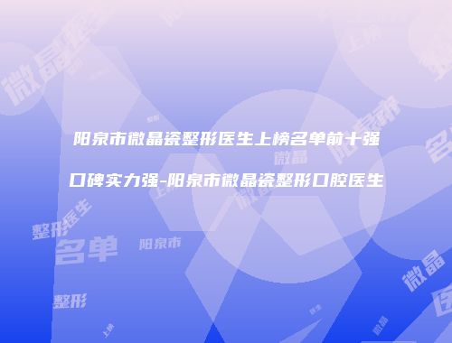 阳泉市微晶瓷整形医生上榜名单前十强口碑实力强-阳泉市微晶瓷整形口腔医生