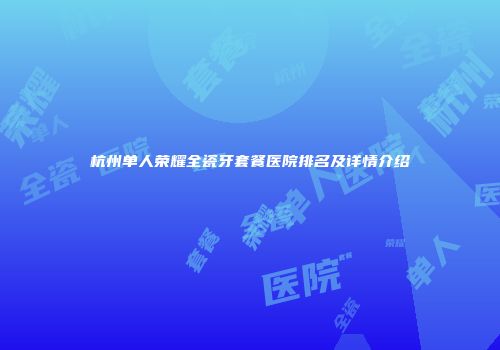 杭州单人荣耀全瓷牙套餐医院排名及详情介绍