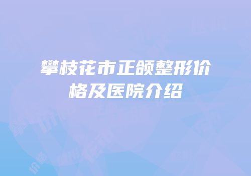 攀枝花市正颌整形价格及医院介绍