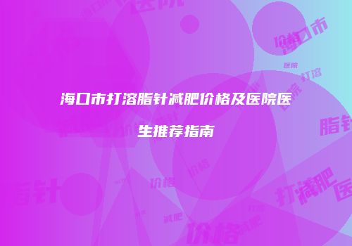 海口市打溶脂针减肥价格及医院医生推荐指南