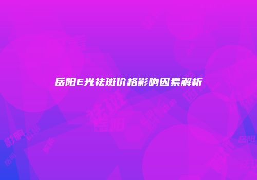 岳阳E光祛斑价格影响因素解析