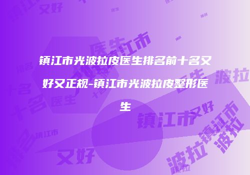 镇江市光波拉皮医生排名前十名又好又正规-镇江市光波拉皮整形医生