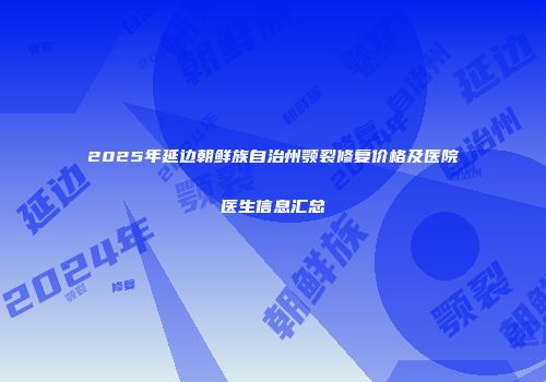 2025年延边朝鲜族自治州颚裂修复价格及医院医生信息汇总