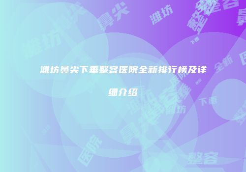潍坊鼻尖下垂整容医院全新排行榜及详细介绍