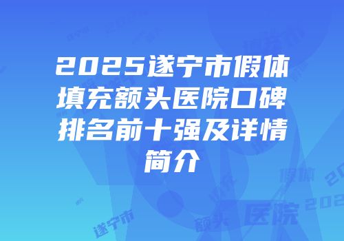 2025遂宁市假体填充额头医院口碑排名前十强及详情简介
