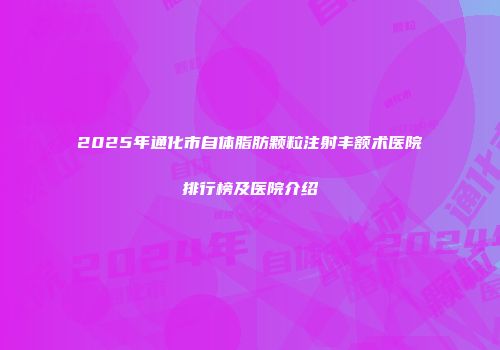 2025年通化市自体脂肪颗粒注射丰额术医院排行榜及医院介绍
