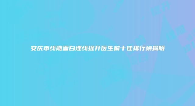 安庆市线雕蛋白埋线提升医生前十佳排行榜揭晓