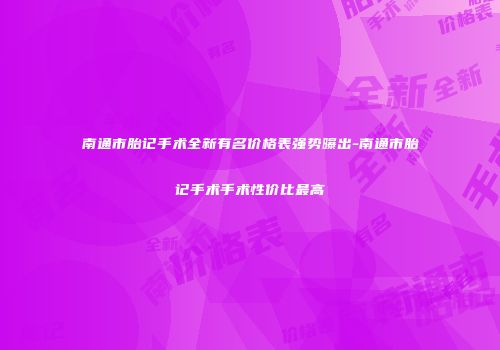 南通市胎记手术全新有名价格表强势曝出-南通市胎记手术手术性价比最高